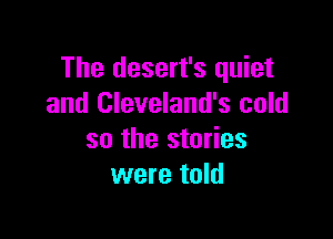 The desert's quiet
and Cleveland's cold

so the stories
were told