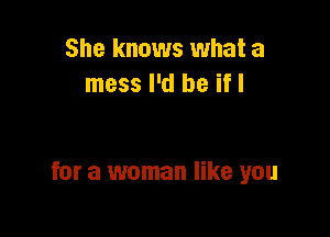 She knows what a
mess I'd be if I

for a woman like you