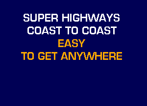 SUPER HIGHWAYS
COAST TO COAST
EASY

TO GET ANYWHERE