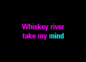 Whiskey river

take my mind