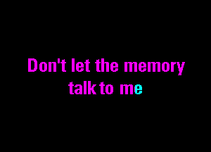 Don't let the memory

talkto me