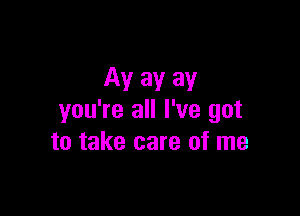 Av av av

you're all I've got
to take care of me