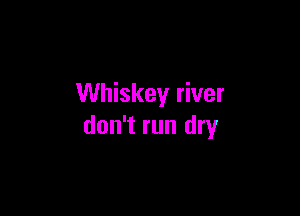 Whiskey river

don't run dry