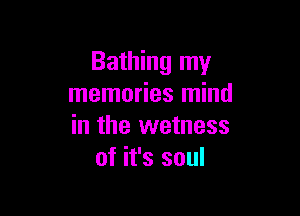 Bathing my
memories mind

in the wetness
of it's soul