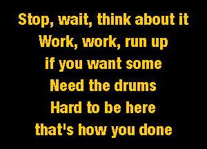 Stop, wait, think about it
Work, work, run up
if you want some
Need the drums
Hard to be here
that's how you done