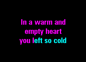 In a warm and

empty heart
you left so cold