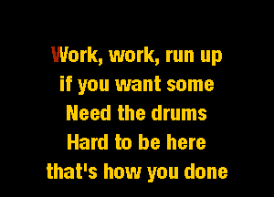 Work, work, run up
if you want some

Need the drums
Hard to be here
that's how you done