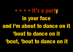 o o o 0 It's a party
in your face
and I'm about to dance on it
'bout to dance on it
'bout, 'bout to dance on it