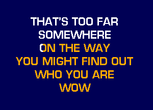 THATS T00 FAR
SOMEWHERE
ON THE WAY
YOU MIGHT FIND OUT
WHO YOU ARE
WOW