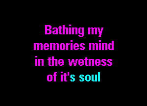 Bathing my
memories mind

in the wetness
of it's soul