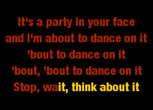 It's a party in your face
and I'm about to dance on it
'bout to dance on it
'bout, 'bout to dance on it
Stop, wait, think about it