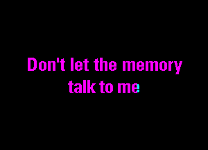 Don't let the memory

talk to me