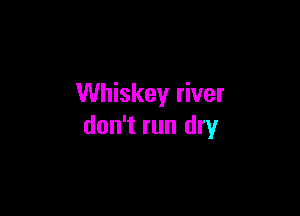 Whiskey river

don't run dry