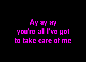 Av av av

you're all I've got
to take care of me