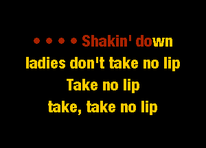 0 o 0 o Shakin' down
ladies don't take no lip

Take no lip
take, take no lip