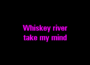 Whiskey river

take my mind