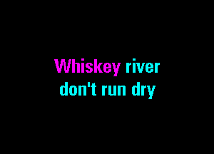 Whiskey river

don't run dry