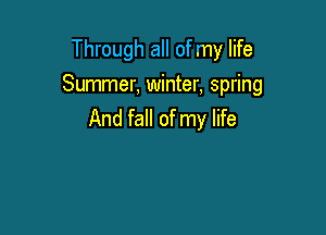 Through all of my life
Summer, winter, spring

And fall of my life