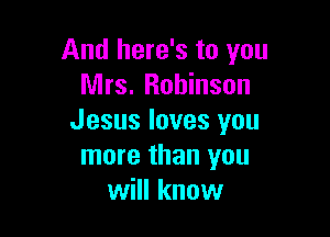 And here's to you
Mrs. Robinson

Jesus loves you
more than you
will know