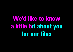 We'd like to know

a little bit about you
for our files