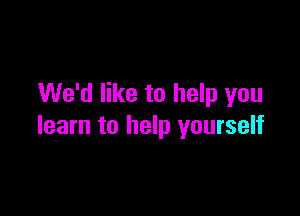 We'd like to help you

learn to help yourself