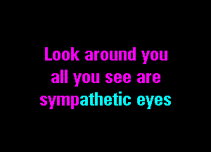 Look around you

all you see are
sympathetic eyes