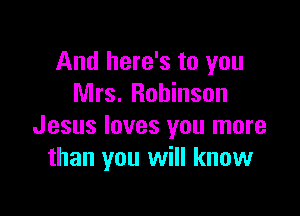 And here's to you
Mrs. Robinson

Jesus loves you more
than you will know