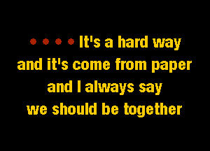 o o o 0 It's a hard way
and it's come from paper

and I always say
we should be together