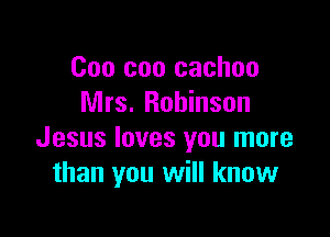 000 can cachoo
Mrs. Robinson

Jesus loves you more
than you will know