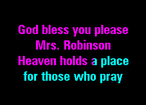 God bless you please
Mrs. Robinson

Heaven holds a place
for those who pray