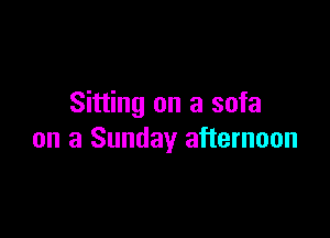 Sitting on a sofa

on a Sunday afternoon
