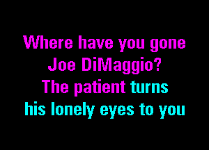 Where have you gone
Joe DiMaggio?

The patient turns
his lonely eyes to you
