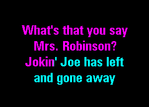 What's that you say
Mrs. Robinson?

Jokin' Joe has left
and gone away