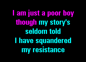 I am just a poor boy
though my story's

seldom told
I have squandered
my resistance