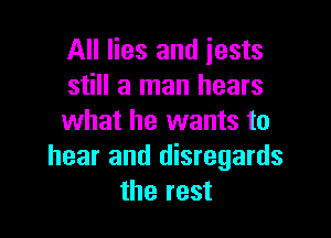 All lies and iests
still a man hears

what he wants to
hear and disregards
the rest