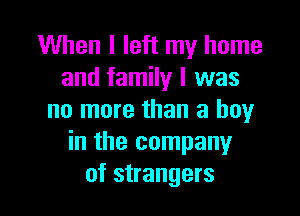 When I left my home
and family I was

no more than a boy
in the company
of strangers
