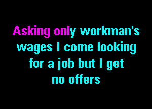 Asking only workman's
wages I come looking

for a job but I get
no offers