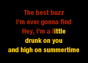 The best buzz
I'm ever gonna find

Hey, I'm a little
drunk on you
and high on summertime