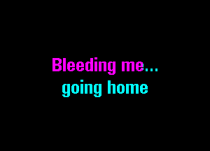 Bleeding me...

going home