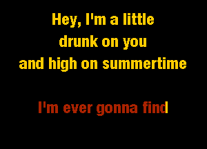Hey, I'm a little
drunk on you
and high on summertime

I'm ever gonna find