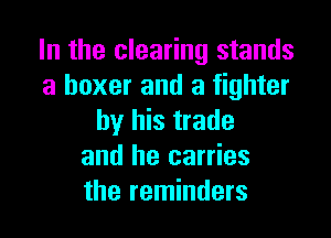 In the clearing stands
a boxer and a fighter

by his trade
and he carries
the reminders