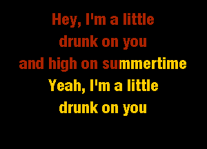 Hey, I'm a little
drunk on you
and high on summertime

Yeah, I'm a little
drunk on you