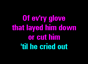 0f ev'ry glove
that layed him down

or cut him
'til he cried out
