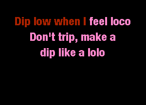 Dip low when I feel loco
Don't trip, make a

dip like a lolo