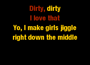 Dirty, dirty
I love that
Yo, I make girls iiggle

right down the middle