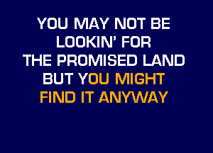 YOU MAY NOT BE
LOOKIM FOR
THE PROMISED LAND
BUT YOU MIGHT
FIND IT ANYWAY