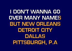 I DDMT WANNA GO
OVER MANY NAMES
BUT NEW ORLEANS
DETROIT CITY
DALLAS
PITTSBURGH, PA