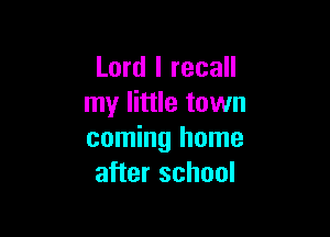 Lord I recall
my little town

coming home
after school