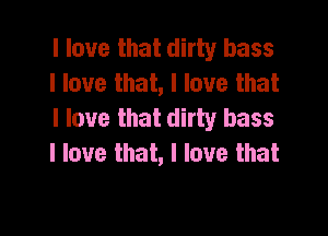 I love that dirty bass
Ilovethahllovethat
I love that dirty bass

I love that, I love that