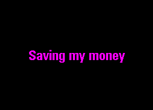 Saving my money